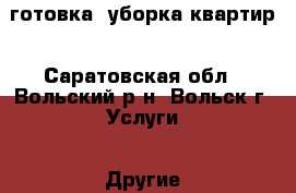 готовка  уборка квартир - Саратовская обл., Вольский р-н, Вольск г. Услуги » Другие   